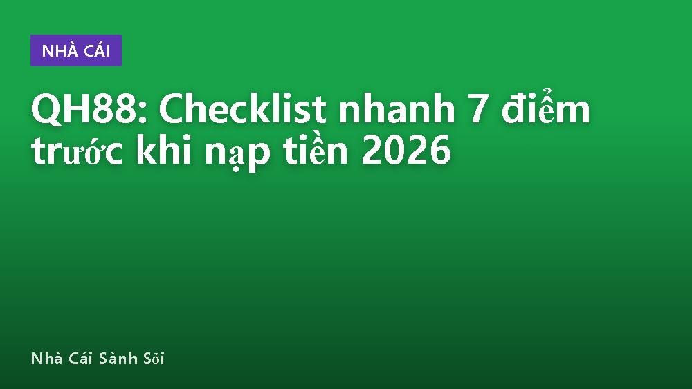 QH88: Checklist nhanh 7 điểm trước khi nạp tiền 2026